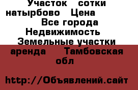 Участок 33сотки натырбово › Цена ­ 50 000 - Все города Недвижимость » Земельные участки аренда   . Тамбовская обл.